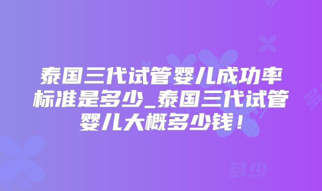 泰国三代试管婴儿成功率标准是多少_泰国三代试管婴儿大概多少钱!