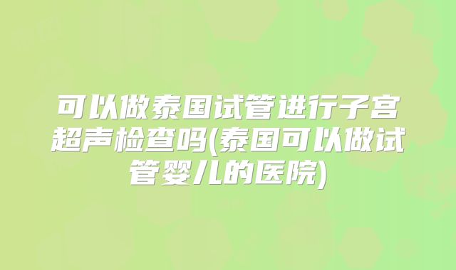 可以做泰国试管进行子宫超声检查吗(泰国可以做试管婴儿的医院)