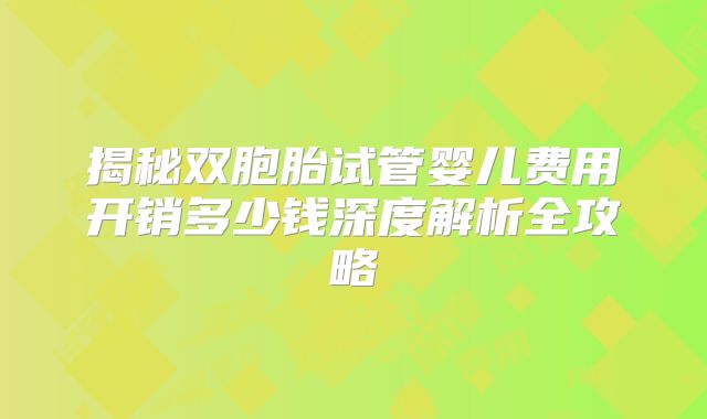 揭秘双胞胎试管婴儿费用开销多少钱深度解析全攻略