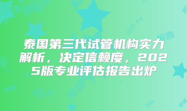 泰国第三代试管机构实力解析,决定信赖度,2025版专业评估报告出炉