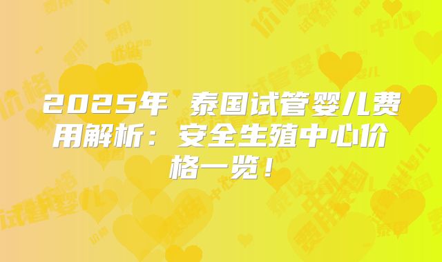 2025年 泰国试管婴儿费用解析:安全生殖中心价格一览!