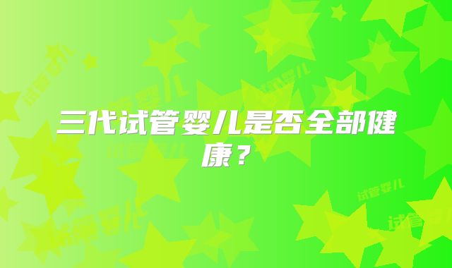 三代试管婴儿是否全部健康?