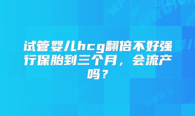 试管婴儿hcg翻倍不好强行保胎到三个月,会流产吗?
