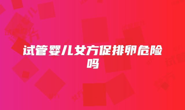 试管婴儿女方促排卵危险吗