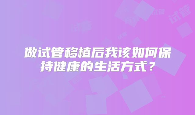 做试管移植后我该如何保持健康的生活方式?
