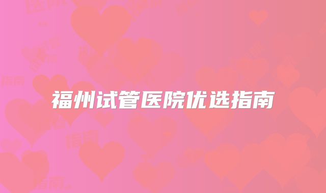 福州试管医院优选指南