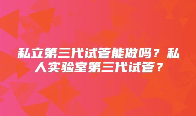 私立第三代试管能做吗?私人实验室第三代试管?
