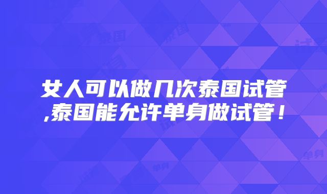 女人可以做几次泰国试管,泰国能允许单身做试管!