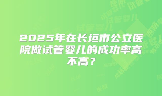 2025年在长垣市公立医院做试管婴儿的成功率高不高？