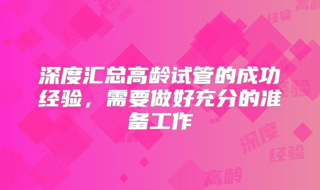深度汇总高龄试管的成功经验,需要做好充分的准备工作