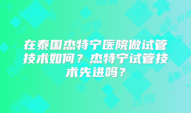 在泰国杰特宁医院做试管技术如何?杰特宁试管技术先进吗?