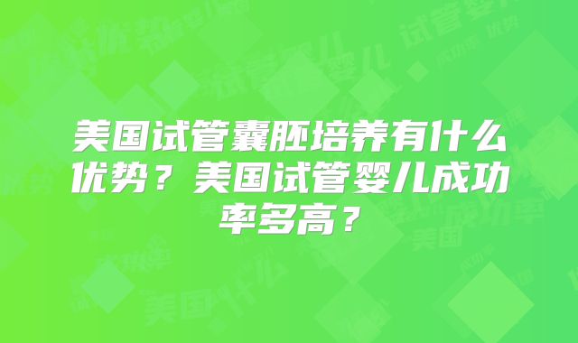 美国试管囊胚培养有什么优势?美国试管婴儿成功率多高?