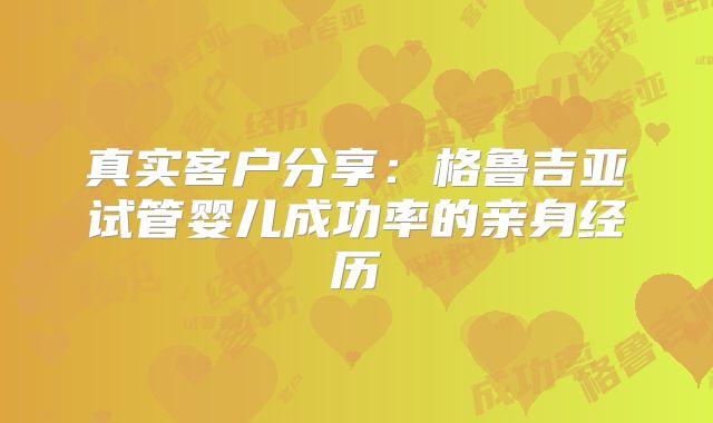 真实客户分享：格鲁吉亚试管婴儿成功率的亲身经历