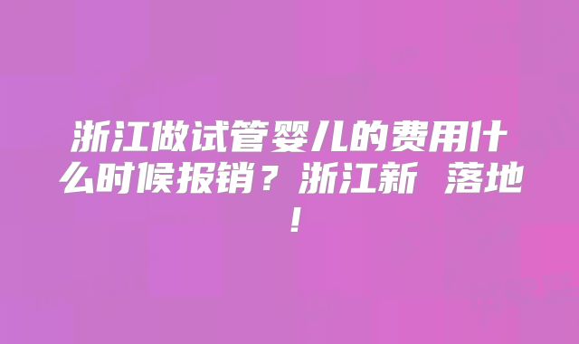 浙江做试管婴儿的费用什么时候报销？浙江新 落地！