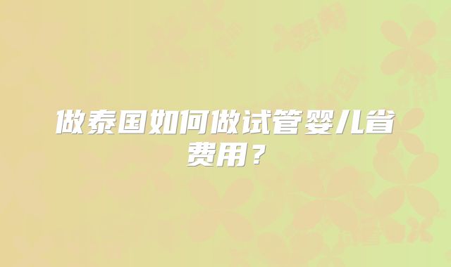 做泰国如何做试管婴儿省费用？