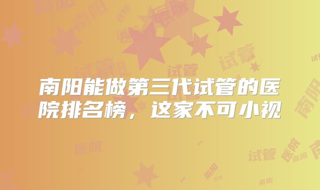 南阳能做第三代试管的医院排名榜，这家不可小视
