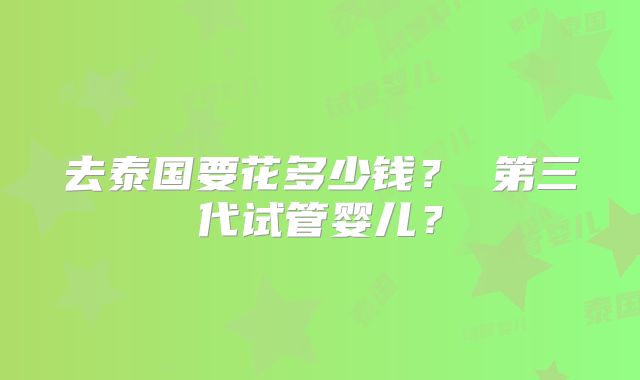 去泰国要花多少钱？ 第三代试管婴儿？