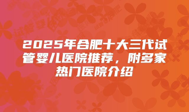 2025年合肥十大三代试管婴儿医院推荐，附多家热门医院介绍