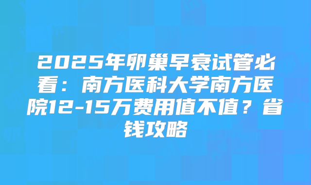 2025年卵巢早衰试管必看:南方医科大学南方医院12-15万费用值不值?省钱攻略