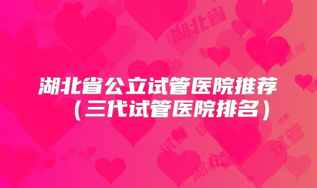 湖北省公立试管医院推荐（三代试管医院排名）