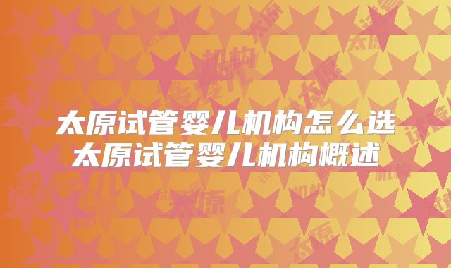 太原试管婴儿机构怎么选太原试管婴儿机构概述