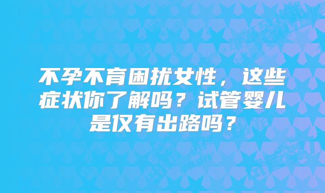 不孕不育困扰女性，这些症状你了解吗？试管婴儿是仅有出路吗？