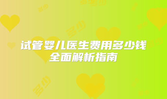 试管婴儿医生费用多少钱全面解析指南