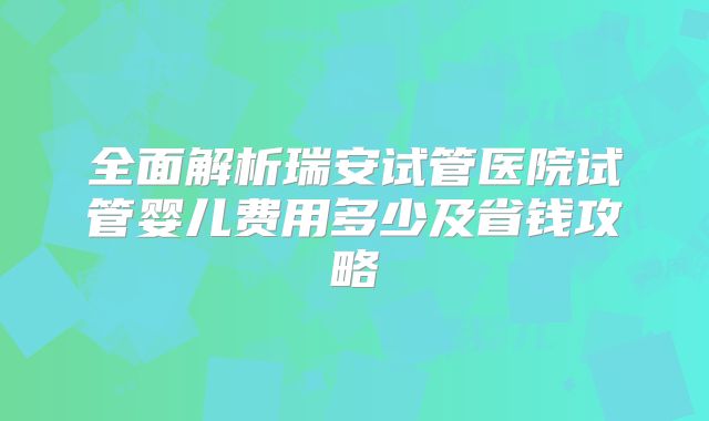 全面解析瑞安试管医院试管婴儿费用多少及省钱攻略