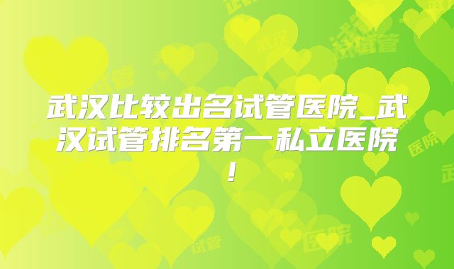 武汉比较出名试管医院_武汉试管排名第一私立医院!