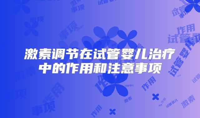激素调节在试管婴儿治疗中的作用和注意事项