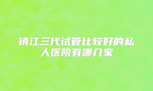 镇江三代试管比较好的私人医院有哪几家