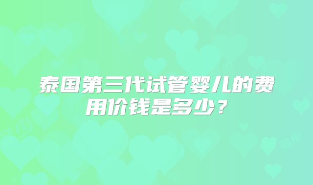 泰国第三代试管婴儿的费用价钱是多少?