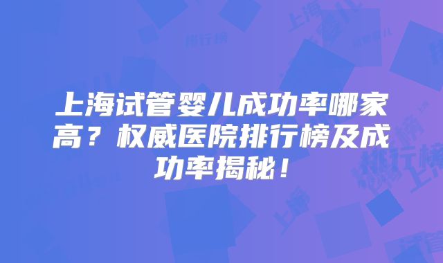 上海试管婴儿成功率哪家高?权威医院排行榜及成功率揭秘!
