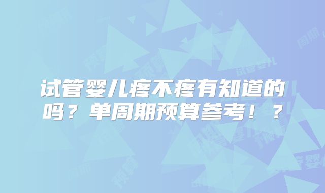 试管婴儿疼不疼有知道的吗?单周期预算参考!?