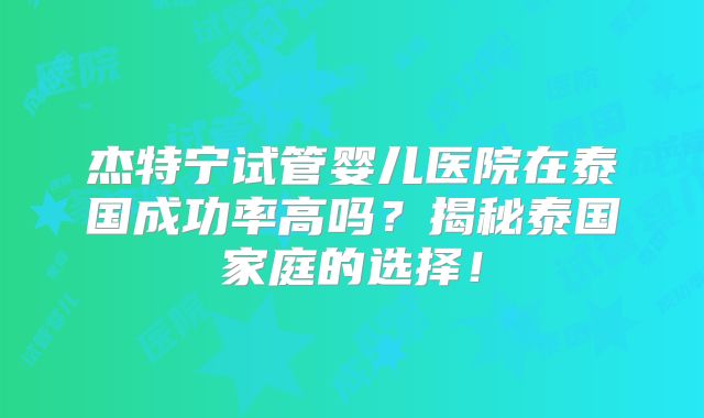 杰特宁试管婴儿医院在泰国成功率高吗？揭秘泰国家庭的选择！