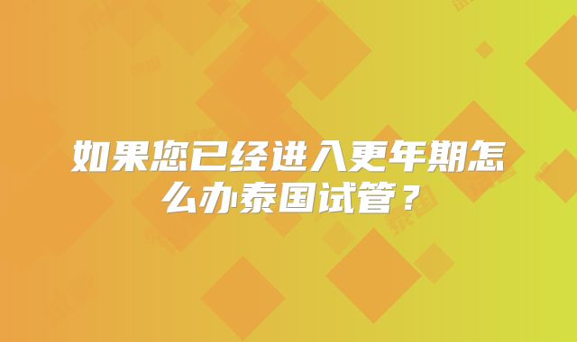 如果您已经进入更年期怎么办泰国试管？