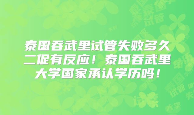泰国吞武里试管失败多久二促有反应!泰国吞武里大学国家承认学历吗!