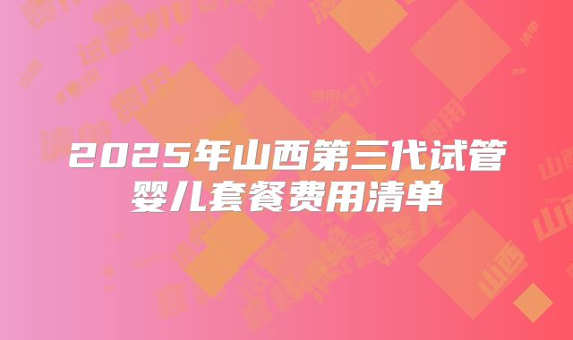 2025年山西第三代试管婴儿套餐费用清单