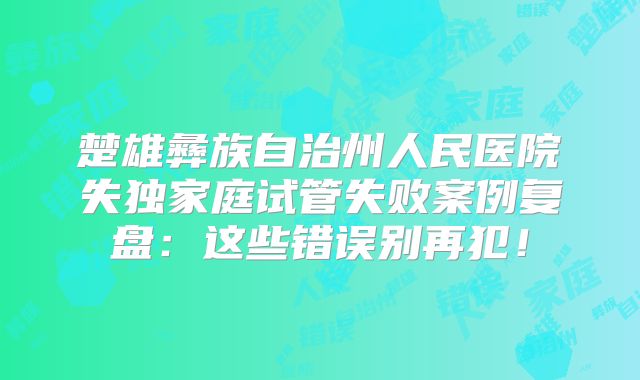 楚雄彝族自治州人民医院失独家庭试管失败案例复盘:这些错误别再犯!