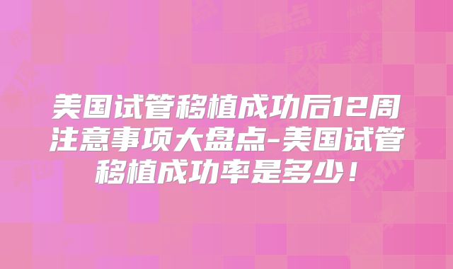 美国试管移植成功后12周注意事项大盘点-美国试管移植成功率是多少！