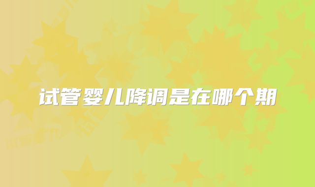 试管婴儿降调是在哪个期