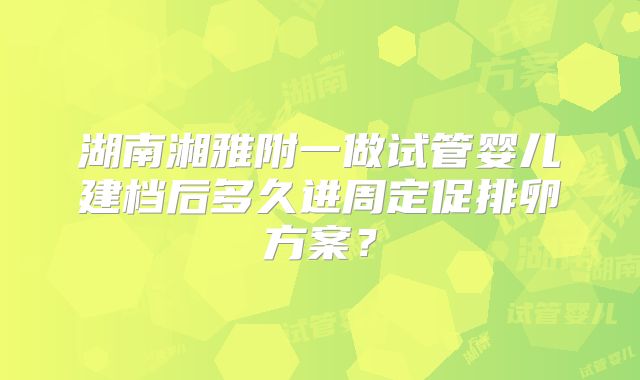 湖南湘雅附一做试管婴儿建档后多久进周定促排卵方案?