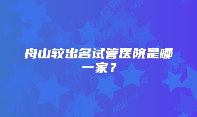舟山较出名试管医院是哪一家?