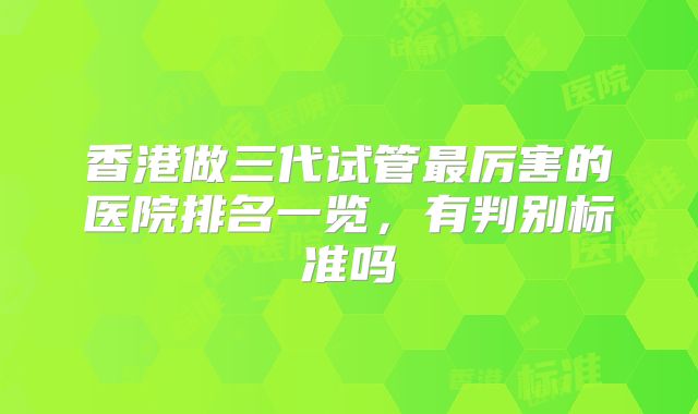 香港做三代试管最厉害的医院排名一览,有判别标准吗