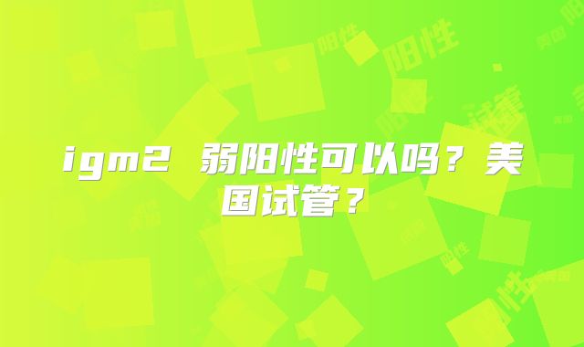 igm2 弱阳性可以吗?美国试管?