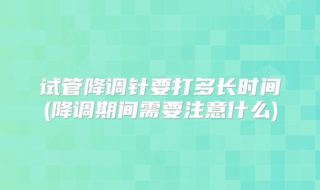 试管降调针要打多长时间(降调期间需要注意什么)