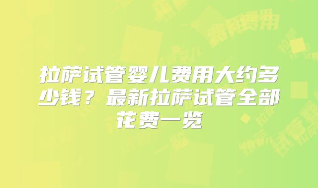 拉萨试管婴儿费用大约多少钱？最新拉萨试管全部花费一览