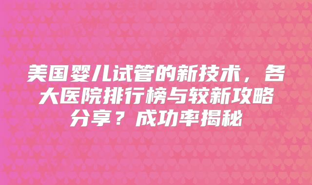 美国婴儿试管的新技术,各大医院排行榜与较新攻略分享?成功率揭秘