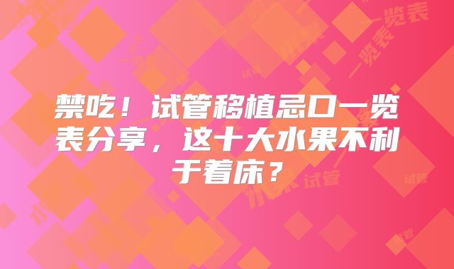 禁吃!试管移植忌口一览表分享,这十大水果不利于着床?