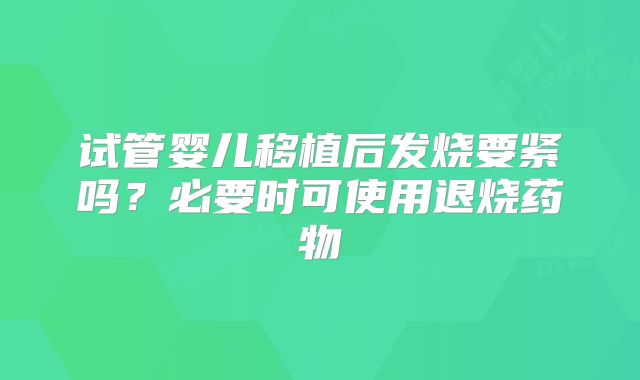 试管婴儿移植后发烧要紧吗?必要时可使用退烧药物